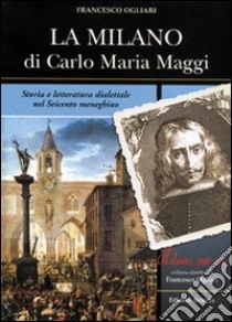 La Milano di Carlo Maria Maggi. Storia e letteratura dialettale nel Seicento meneghino libro di Ogliari Francesco