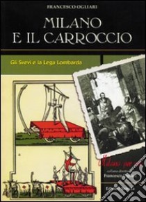 Milano e il Carroccio. Gli Svevi e la Lega Lombarda libro di Ogliari Francesco