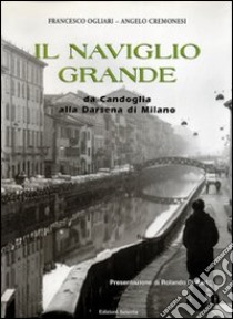 Il Naviglio Grande. Da Candoglia alla darsena di Milano libro di Ogliari Francesco; Cremonesi Angelo