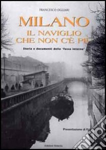 Milano. Il naviglio che non c'è più. Storia e documenti della «fossa interna» libro di Ogliari Francesco