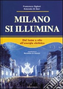 Milano si illumina. Dal lume a olio all'energia elettrica. Ediz. illustrata libro di Ogliari Francesco; Di Bari Rolando