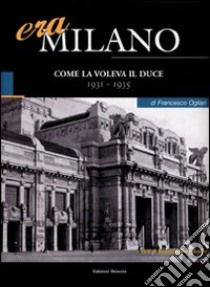 Era Milano. Vol. 3: Come la voleva il Duce (1931-1935) libro di Ogliari Francesco