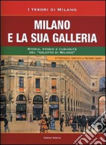 Milano e la sua Galleria. Storia, storie e curiosità del «salotto di Milano» libro di Ogliari Francesco; Ogliari Giacomo; Ogliari Rachele