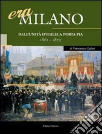 Era Milano. Vol. 1: Dall'Unità d'Italia a Porta Pia (1861-1870) libro di Ogliari Francesco