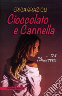 Cioccolato e cannella ...io e l'anoressia libro di Grazioli Erica