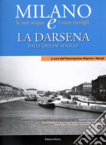 La Darsena. Dalle origini ad oggi Milano le sue acque e i suoi navigli libro di Associazione riaprire i navigli (cur.)