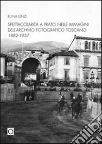 Spettacolarità nelle immagini dell'archivio fotografico di Prato 1882-1937 libro di Lenzi Elena