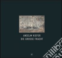 Anselm Kiefer. Die Grosse Fracht. Ediz. italiana e inglese libro