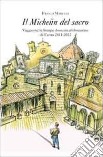 Il Michelin del sacro. Viaggio nelle liturgie domenicali fiorentine dell'anno 2011-2012 libro di Marucci Franco