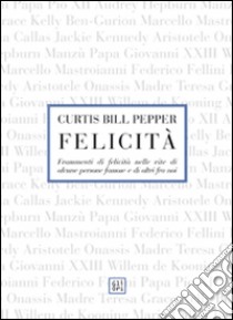 Felicità. Frammenti di felicità nelle vite di alcune persone famose e di altri fra noi libro di Pepper Curtis B.