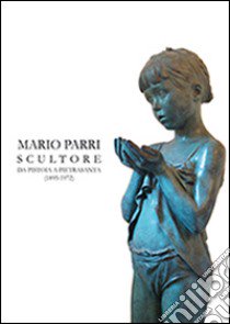 Mario Parri scultore da Pistoia a Pietrasanta (1895-1972). Ediz. illustrata libro di Morozzi Rosanna; Veloce Stefano