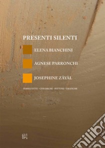 Presenti silenti. Elena Bianchini, Agnese Parronchi, Josephine Zayal. Terrecotte, ceramiche, pitture, grafiche libro di Giorgetti Claudio