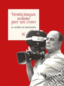 Venticinque soliste per un coro. Le attrici di Bolognini libro di Cadonici Roberto; Bolognini Andrea; Codelli Lorenzo; Cadonici R. (cur.)