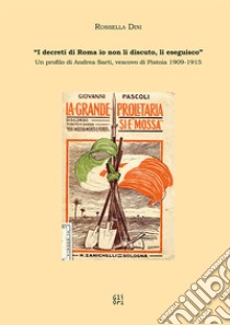 «I decreti di Roma io non li discuto, li eseguisco.» Un profilo di Andrea Sarti, vescovo di Pistoia (1909-1915) libro di Dini Rossella