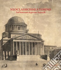 Neoclassicismi a Torino. Dal Settecento al giovane Antonelli libro