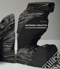 Antonio Violetta. La scultura emozionale. Ediz. italiana e inglese libro di Corà Bruno; Biolchini Irene