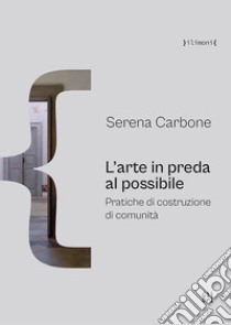 L'arte in preda al possibile. Pratiche di costruzione di comunità libro di Carbone Serena; Gaglianò P. (cur.)
