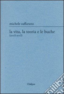 La vita, la teoria e le buche (2003-2013) libro di Zaffarano Michele