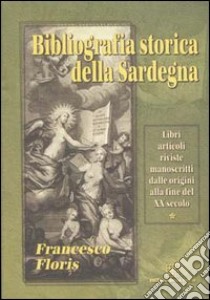 Bibliografia storica della Sardegna. Libri, articoli, riviste, manoscritti dalle origini alla fine del XX secolo libro di Floris Francesco