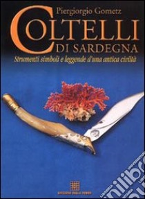 Coltelli di Sardegna. Strumenti, simboli e leggende d'una antica civiltà libro di Gometz Piergiorgio