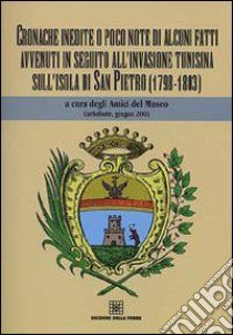 Cronache inedite o poco note di alcuni fatti avvenuti in seguito all'invasione tunisina sull'isola di San Pietro (1798-1803) libro di Amici del museo (cur.)