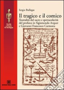 Il tragico e il comico. Teatralità del sacro e spettacolarità del profano in Sigismondo Arquer e Giovanni Francesco Carmona libro di Bullegas Sergio