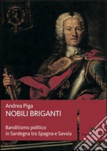 Nobili briganti. Banditismo politico in Sardegna tra Spagna e Savoia libro di Piga Andrea