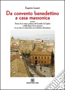 Da convento benedettino a casa massonica ovvero storia di un antico palazzo del Castello di Cagliari e della figura di un massone... libro di Lazzari Eugenio