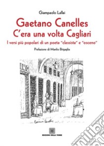 Gaetano Canelles. C'era una volta Cagliari. I versi più popolari di un poeta «classista» e «osceno» libro di Lallai Giampaolo