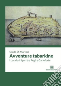 Avventure tabarkine. I corallari liguri tra Pegli e Carloforte libro di Di Martino Guido