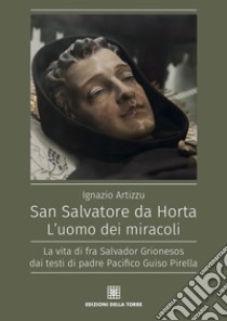 San Salvatore da Horta. L'uomo dei miracoli. La vita di fra Salvador Grionesos dai testi di padre Pacifico Guiso Pirella libro di Artizzu Ignazio