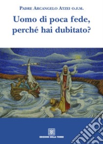 Uomo di poca fede, perché hai dubitato? libro di Atzei Arcangelo (padre)