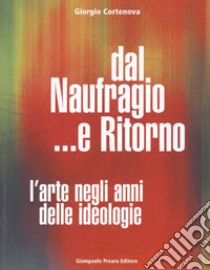 Dal naufragio e ritorno. L'arte negli anni delle ideologie libro di Cortenova Giorgio