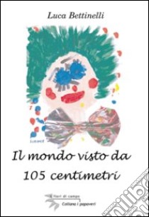 Il mondo visto da 105 centimetri libro di Bettinelli Luca