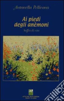 Ai piedi degli anemoni. Soffio di vita libro di Pellicanò Antonella; Arcidiaco C. (cur.)