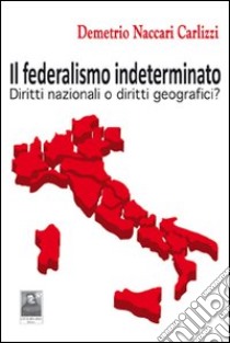 Il federalismo indeterminato. Diritti nazionali o diritti geografici? libro di Naccari Carlizzi Demetrio