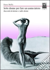 Sette donne per fare un uomo intero. Racconti di donne e sulle donne libro di Maffia Dante