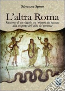 L'altra Roma. Racconto di un viaggio tra i misteri del passato alla scoperta dell'alba del presente libro di Spoto Salvatore