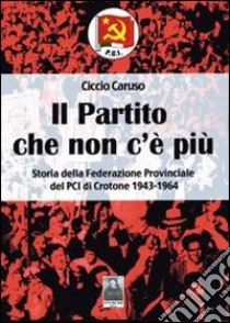 Il partito che non c'è più. Storia della Federazione provinciale del PCI di Crotone (1943-1964) libro di Caruso Ciccio