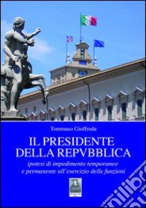 Il presidente della Repubblica. Ipotesi di impedimento temporaneo e permanente all'esercizio delle funzioni libro di Gioffreda Tommaso