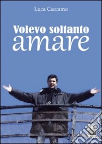 Volevo soltanto amare libro di Caccamo Luca