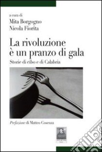 La rivoluzione è un pranzo di gala. Storie di cibo e di Calabria libro di Fioritta Nicola; Borgogno Mita