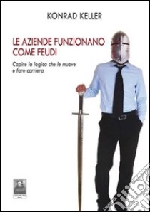 Le aziende funzionano come feudi. Capire le logiche che le muove e fare carriera libro di Keller Konrad