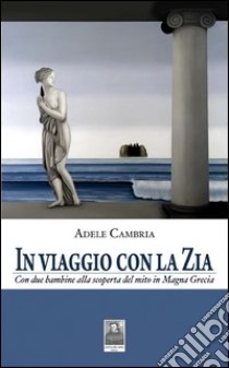 In viaggio con la zia. Con due bambine alla scoperta del mito in Magna Grecia libro di Cambria Adele