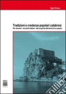 Tradizioni e credenze popolari calabresi. Per stranieri - ma anche italiani - alla scoperta dell'anima di un popolo libro di Greco Egle