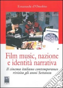 Film music, nazione e identità narrativa. Il cinema italiano contemporaneo rivisita gli anni Settanta libro di D'Onofrio Emanuele