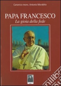 Papa Francesco. La gioia della fede libro di Morabito Antonio