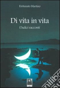 Di vita in vita. Undici racconti libro di Martino Fortunato