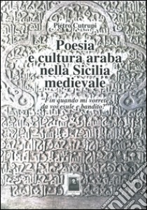 Poesia e cultura araba nella Sicilia medievale «Fin quando mi vorrete da voi esule e bandito?» libro di Cutrupi Pietro