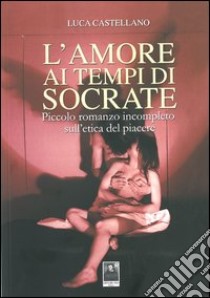 L'amore ai tempi di Socrate. Piccolo romanzo incompleto sull'etica del piacere libro di Castellano Luca